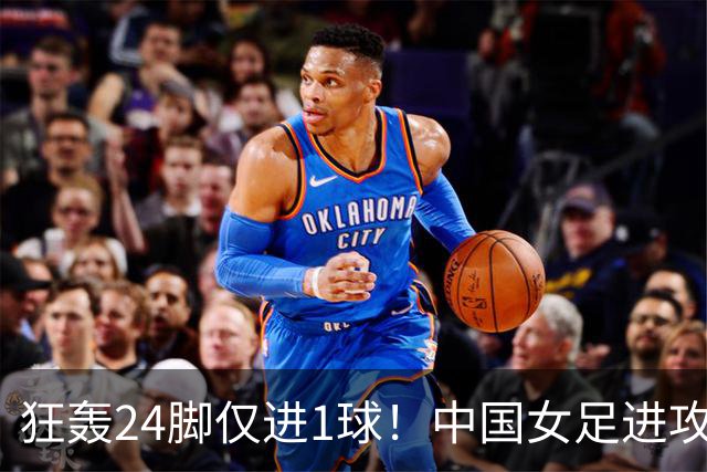 狂轰24脚仅进1球！中国女足进攻效率堪忧无缘亚运连胜